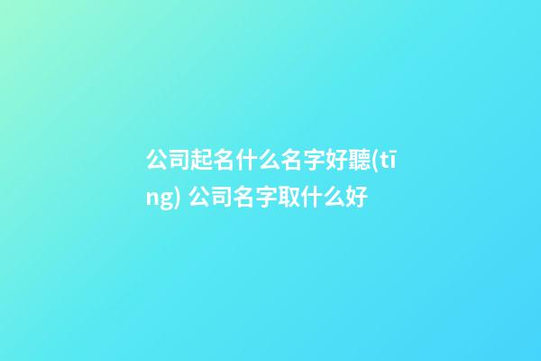 公司起名什么名字好聽(tīng) 公司名字取什么好
